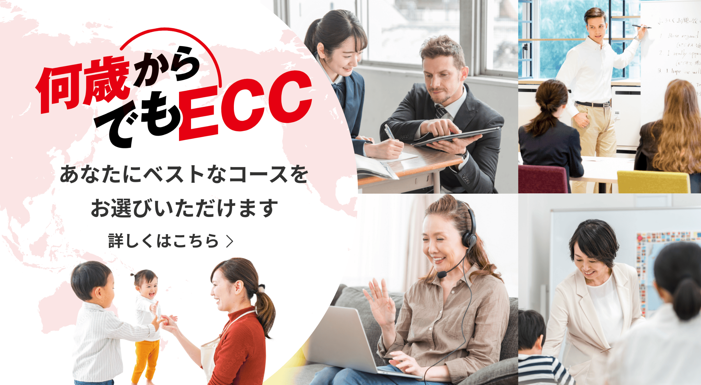 何歳からでもECC あなたにベストなコースをお選びいただけます。 詳しくはこちら